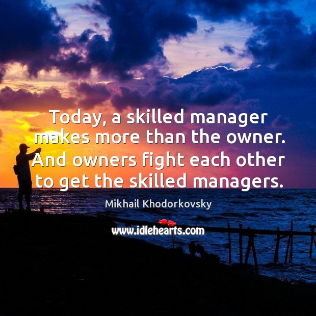 Today, a skilled manager makes more than the owner. Mikhail Khodorkovsky Picture Quote
