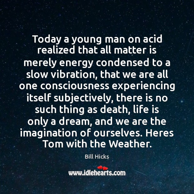 Today a young man on acid realized that all matter is merely Bill Hicks Picture Quote