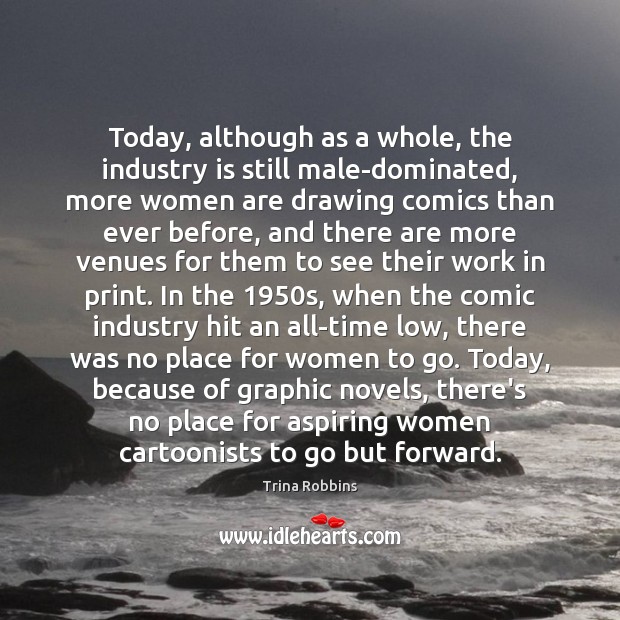 Today, although as a whole, the industry is still male-dominated, more women Trina Robbins Picture Quote