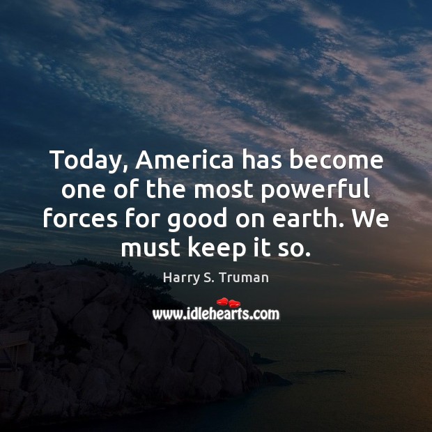 Today, America has become one of the most powerful forces for good Harry S. Truman Picture Quote