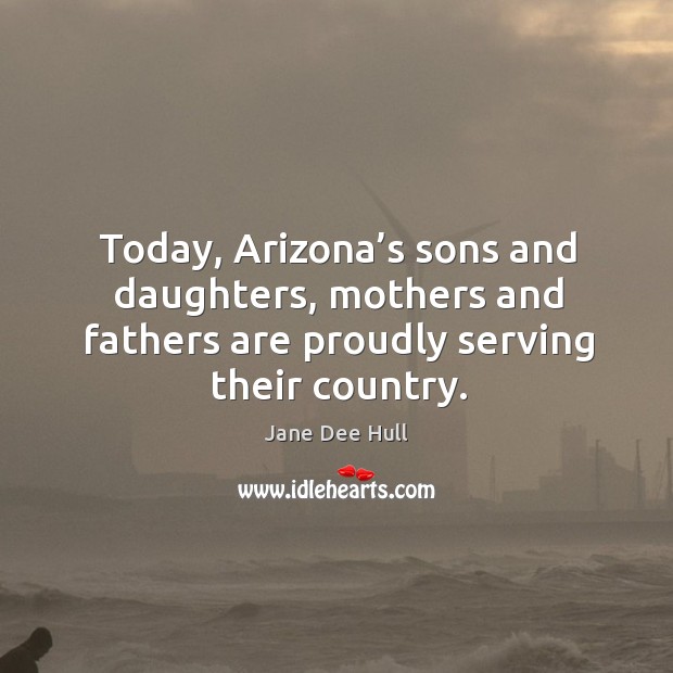 Today, arizona’s sons and daughters, mothers and fathers are proudly serving their country. Jane Dee Hull Picture Quote