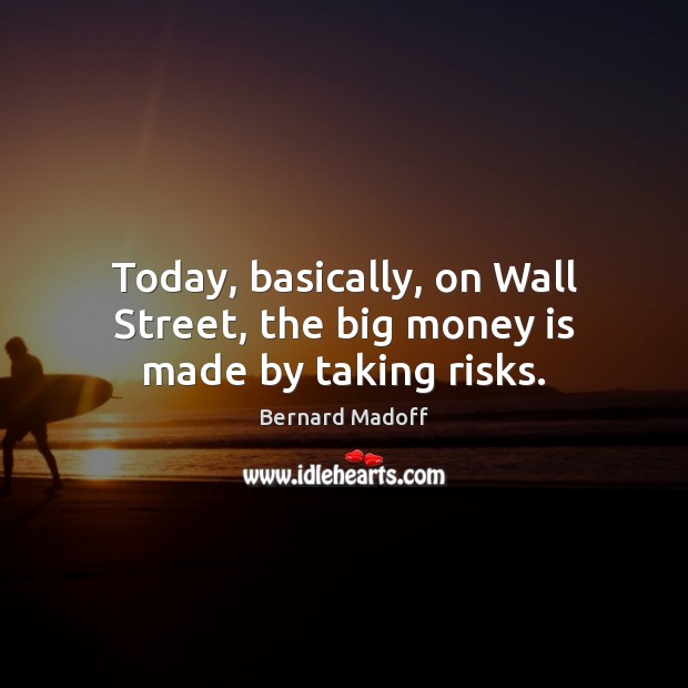 Today, basically, on Wall Street, the big money is made by taking risks. Bernard Madoff Picture Quote
