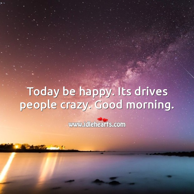 Today be happy. Its drives people crazy. Good morning. Good Morning Quotes Image