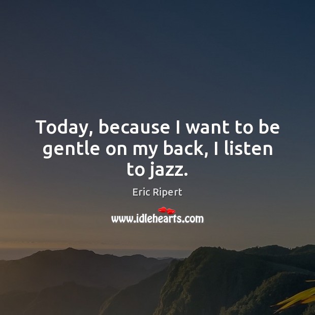 Today, because I want to be gentle on my back, I listen to jazz. Eric Ripert Picture Quote