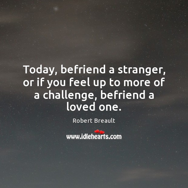 Today, befriend a stranger, or if you feel up to more of Robert Breault Picture Quote