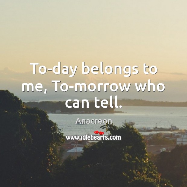 To-day belongs to me, To-morrow who can tell. Image