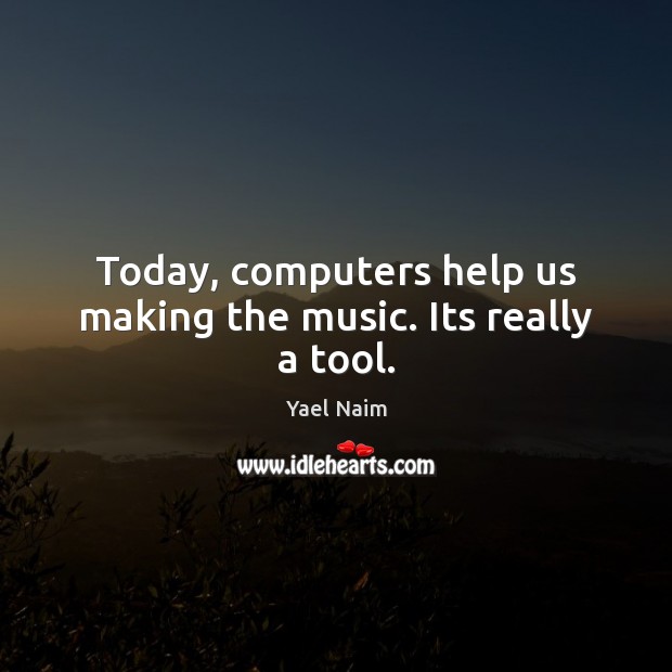 Today, computers help us making the music. Its really a tool. Yael Naim Picture Quote