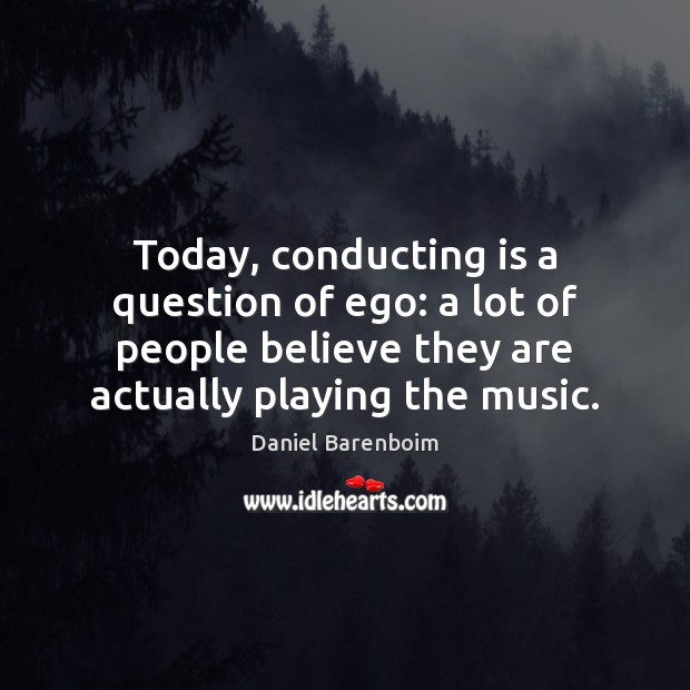 Today, conducting is a question of ego: a lot of people believe Daniel Barenboim Picture Quote