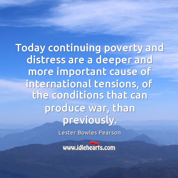 Today continuing poverty and distress are a deeper and more important cause of international tensions Lester Bowles Pearson Picture Quote