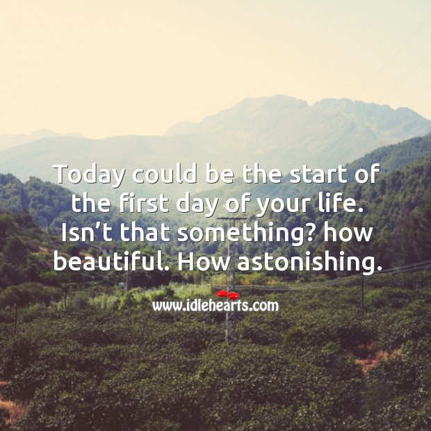 Today could be the start of the first day of your life. Isn’t that something? how beautiful. How astonishing. Image