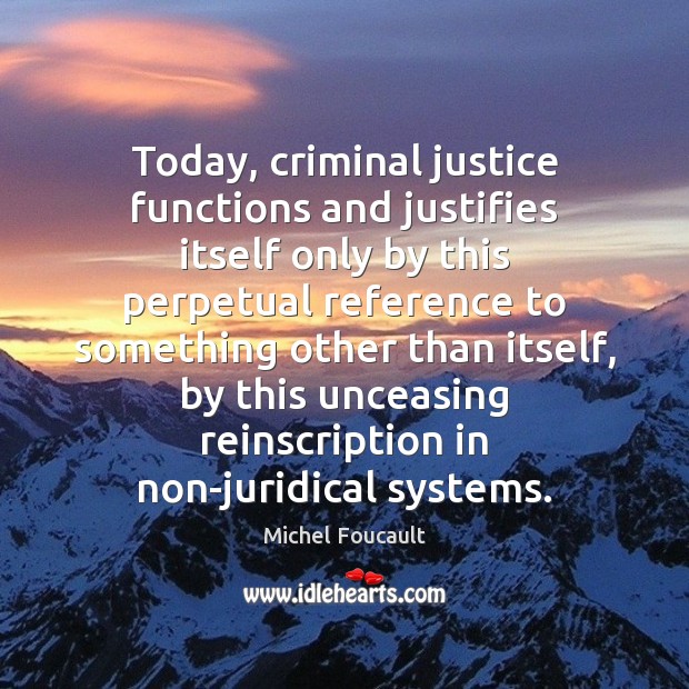 Today, criminal justice functions and justifies itself only by this perpetual reference Michel Foucault Picture Quote