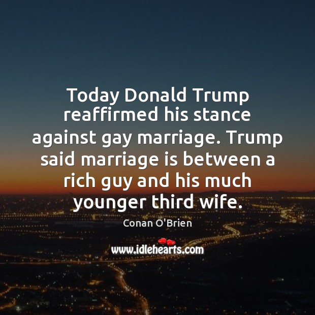 Today Donald Trump reaffirmed his stance against gay marriage. Trump said marriage Conan O’Brien Picture Quote