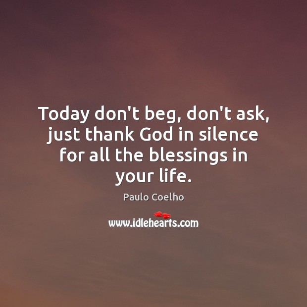 Today don’t beg, don’t ask, just thank God in silence for all the blessings in your life. Image