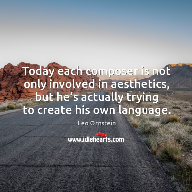 Today each composer is not only involved in aesthetics, but he’s actually trying to create his own language. Leo Ornstein Picture Quote