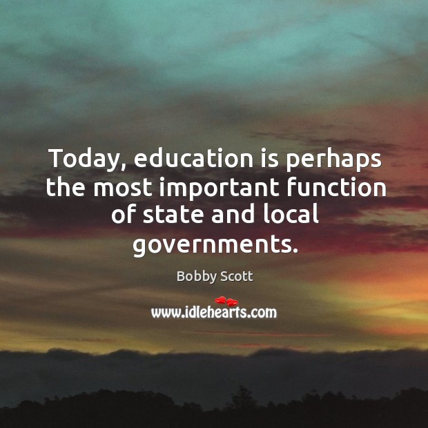 Today, education is perhaps the most important function of state and local governments. Bobby Scott Picture Quote