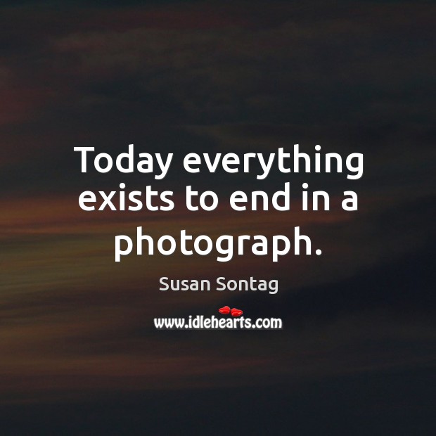 Today everything exists to end in a photograph. Susan Sontag Picture Quote