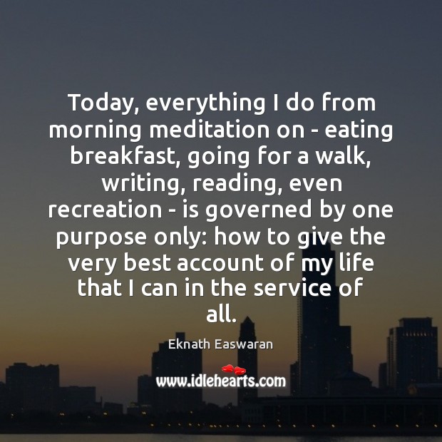 Today, everything I do from morning meditation on – eating breakfast, going Eknath Easwaran Picture Quote