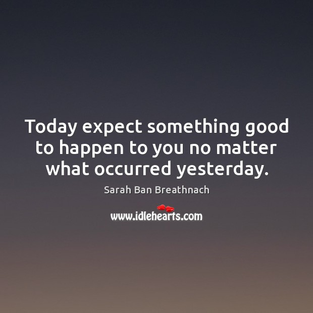 Today expect something good to happen to you no matter what occurred yesterday. Sarah Ban Breathnach Picture Quote
