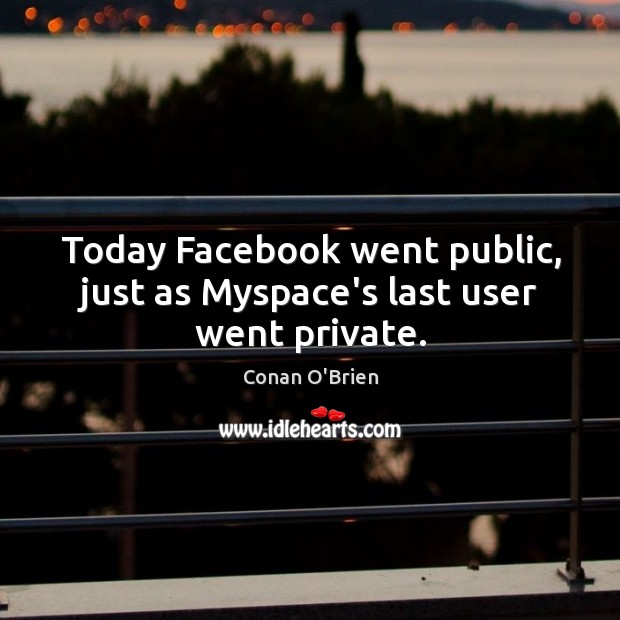 Today Facebook went public, just as Myspace’s last user went private. Conan O’Brien Picture Quote