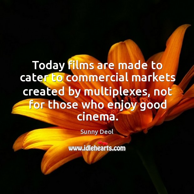 Today films are made to cater to commercial markets created by multiplexes, not for those who enjoy good cinema. Sunny Deol Picture Quote