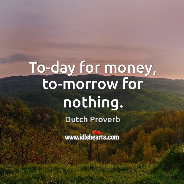 To-day for money, to-morrow for nothing. Dutch Proverbs Image