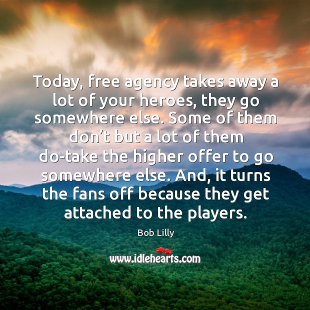 Today, free agency takes away a lot of your heroes, they go somewhere else. Bob Lilly Picture Quote