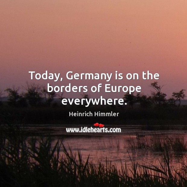 Today, germany is on the borders of europe everywhere. Heinrich Himmler Picture Quote