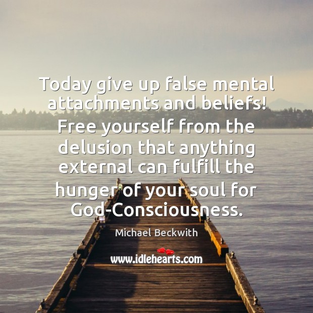 Today give up false mental attachments and beliefs! Free yourself from the Michael Beckwith Picture Quote