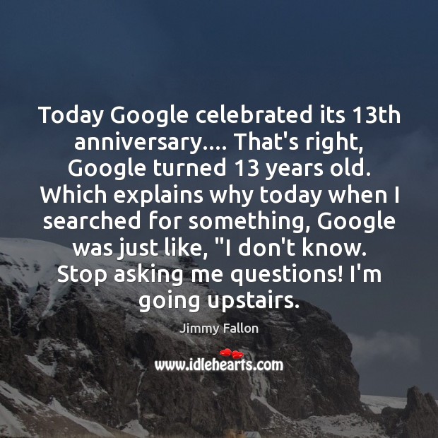 Today Google celebrated its 13th anniversary…. That’s right, Google turned 13 years old. Jimmy Fallon Picture Quote