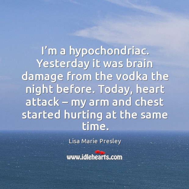 Today, heart attack – my arm and chest started hurting at the same time. Lisa Marie Presley Picture Quote