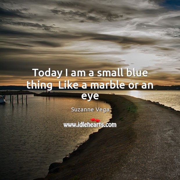Today I am a small blue thing  Like a marble or an eye Suzanne Vega Picture Quote