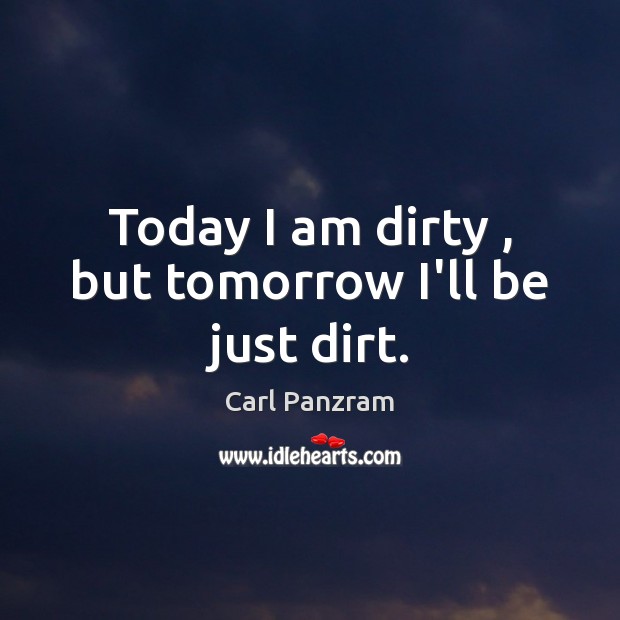 Today I am dirty , but tomorrow I’ll be just dirt. Image