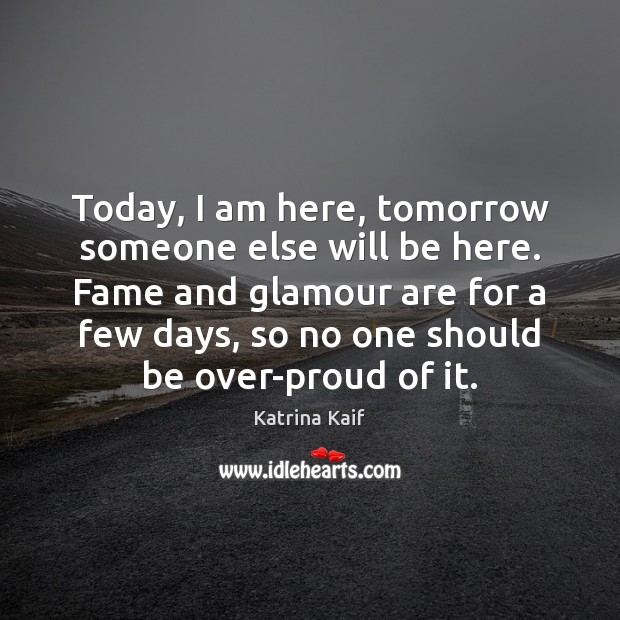 Today, I am here, tomorrow someone else will be here. Fame and Katrina Kaif Picture Quote
