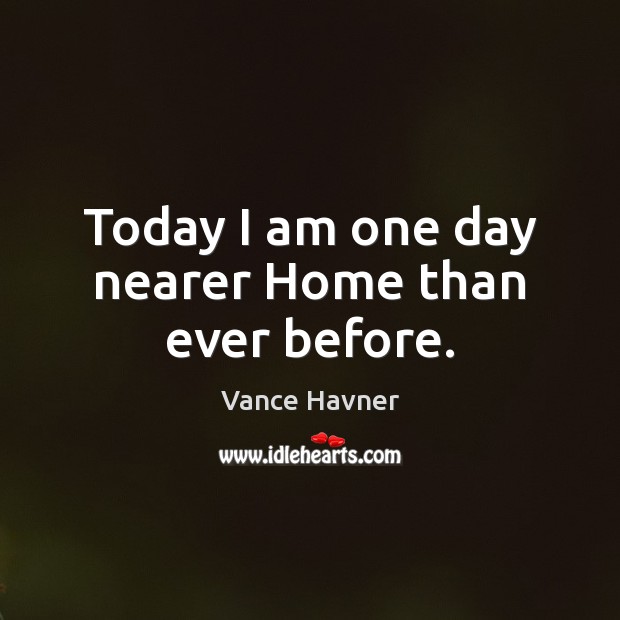 Today I am one day nearer Home than ever before. Vance Havner Picture Quote