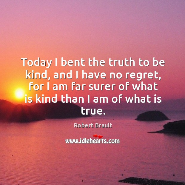 Today I bent the truth to be kind, and I have no regret, for I am far surer of what is kind than I am of what is true. Robert Brault Picture Quote