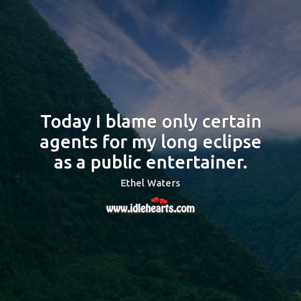 Today I blame only certain agents for my long eclipse as a public entertainer. Ethel Waters Picture Quote