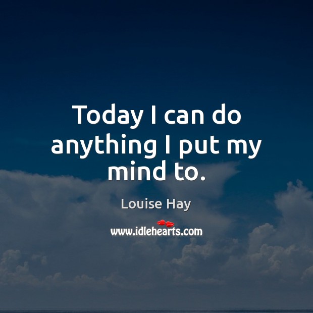 Today I can do anything I put my mind to. Louise Hay Picture Quote