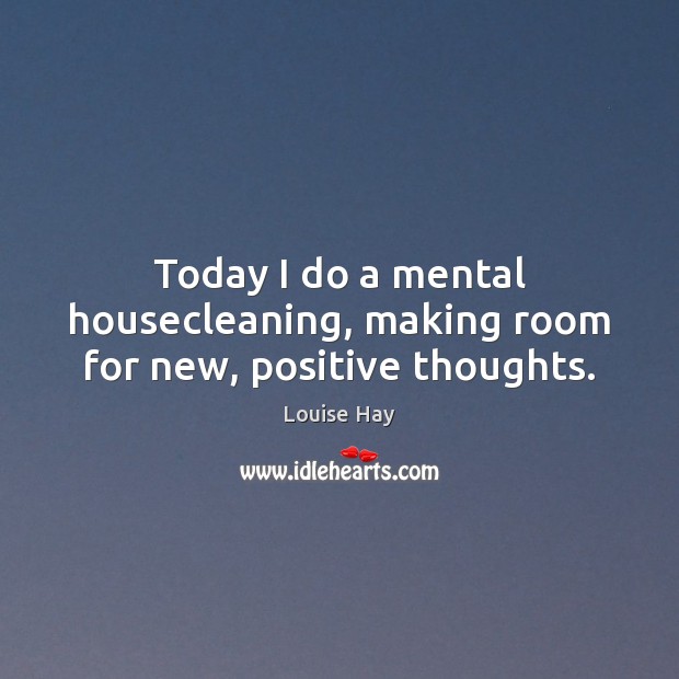 Today I do a mental housecleaning, making room for new, positive thoughts. 