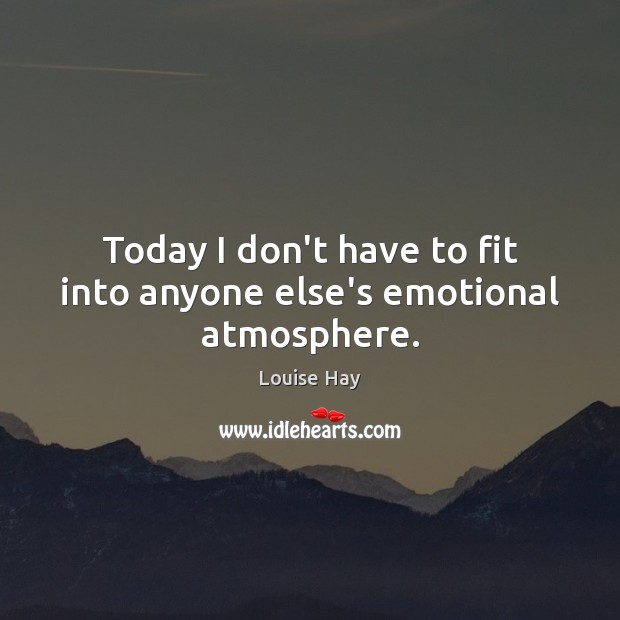 Today I don’t have to fit into anyone else’s emotional atmosphere. Image