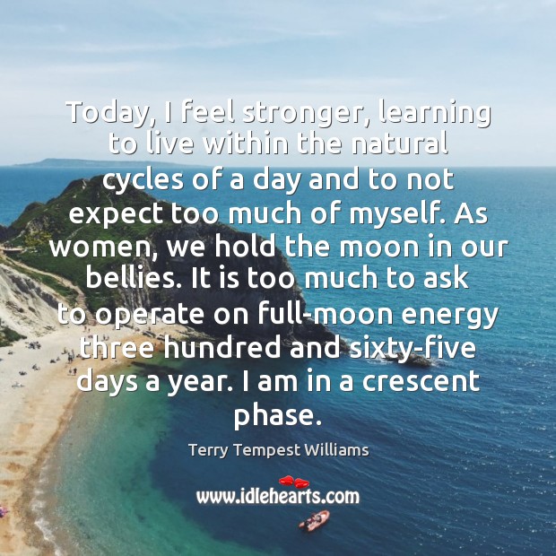 Today, I feel stronger, learning to live within the natural cycles of Terry Tempest Williams Picture Quote