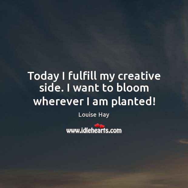 Today I fulfill my creative side. I want to bloom wherever I am planted! Louise Hay Picture Quote