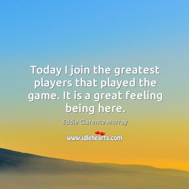 Today I join the greatest players that played the game. It is a great feeling being here. Eddie Clarence Murray Picture Quote
