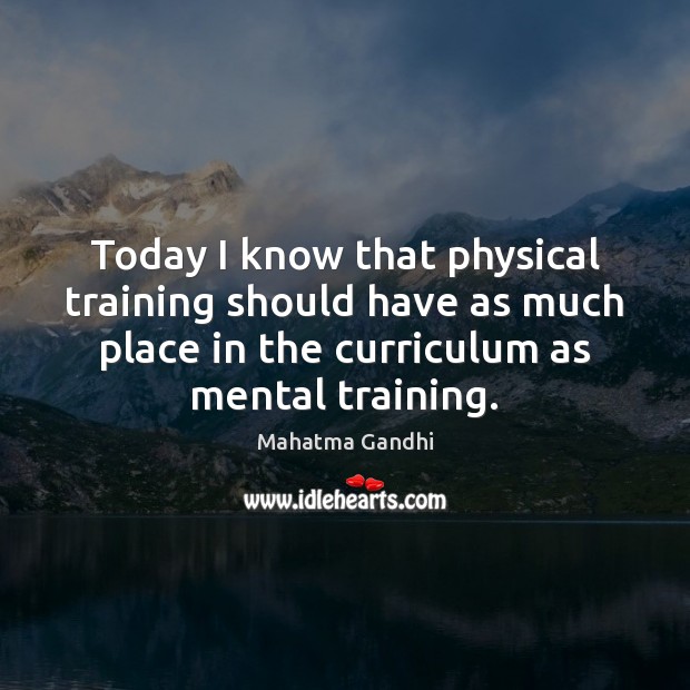 Today I know that physical training should have as much place in Mahatma Gandhi Picture Quote