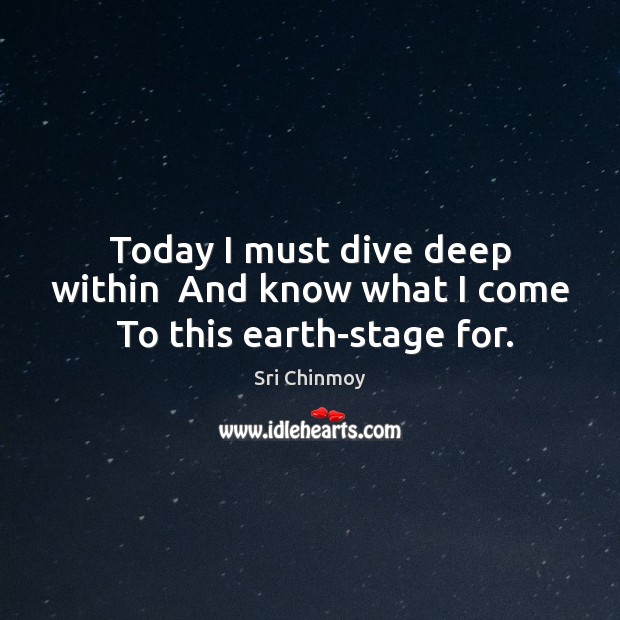 Today I must dive deep within  And know what I come  To this earth-stage for. Sri Chinmoy Picture Quote