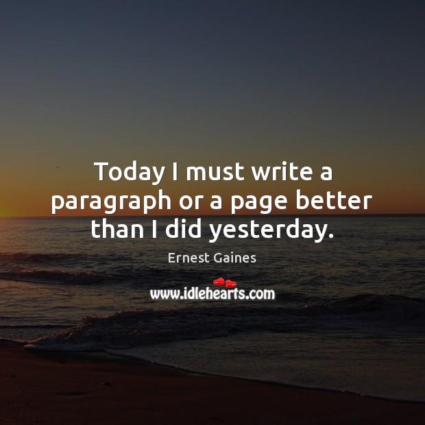 Today I must write a paragraph or a page better than I did yesterday. Ernest Gaines Picture Quote