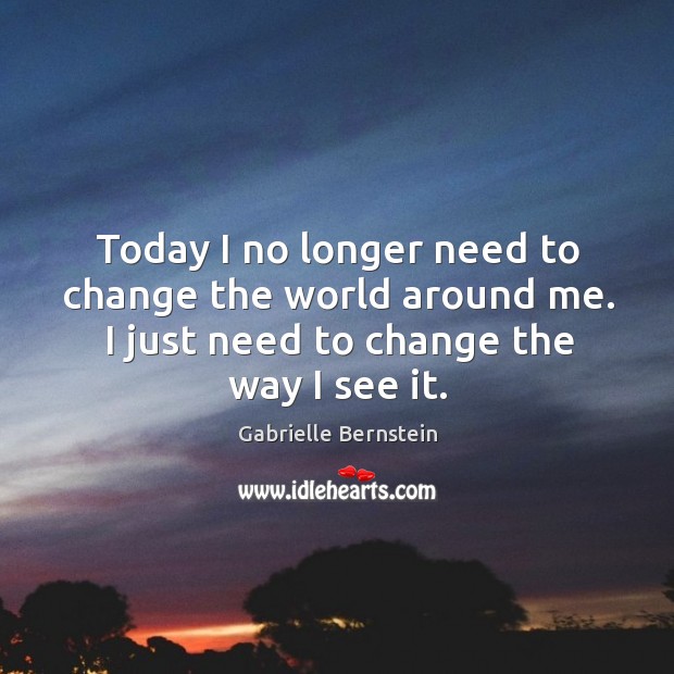 Today I no longer need to change the world around me. I Gabrielle Bernstein Picture Quote