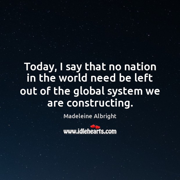 Today, I say that no nation in the world need be left Madeleine Albright Picture Quote