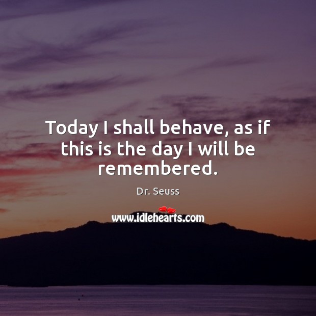 Today I shall behave, as if this is the day I will be remembered. Dr. Seuss Picture Quote