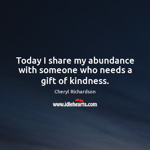 Today I share my abundance with someone who needs a gift of kindness. Cheryl Richardson Picture Quote