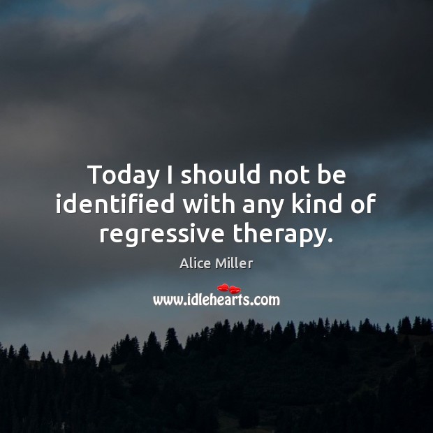 Today I should not be identified with any kind of regressive therapy. Alice Miller Picture Quote
